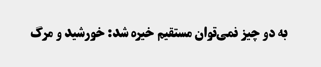 به دو چیز نمی‌توان مستقیم خیره شد: خورشید و مرگ. روشفوکو